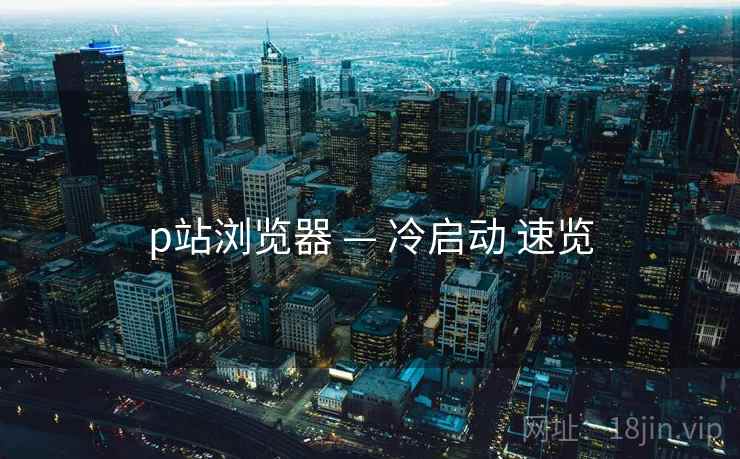 p站浏览器 — 冷启动 速览  第2张