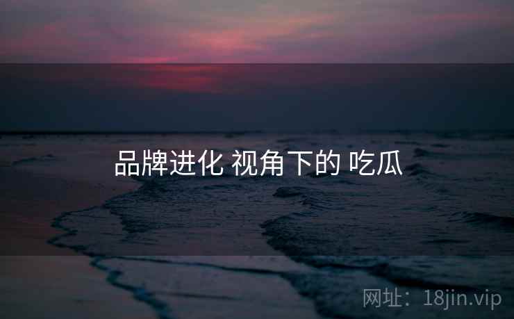 品牌进化 视角下的 吃瓜  第2张