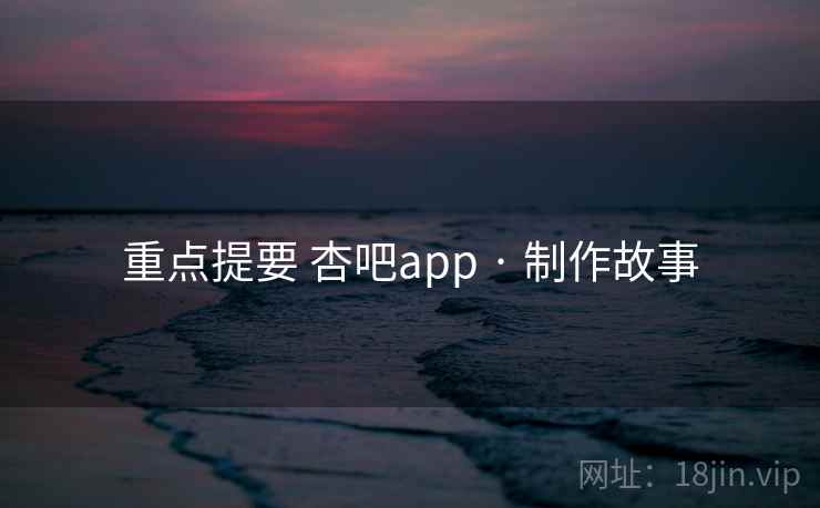 重点提要 杏吧app · 制作故事  第2张