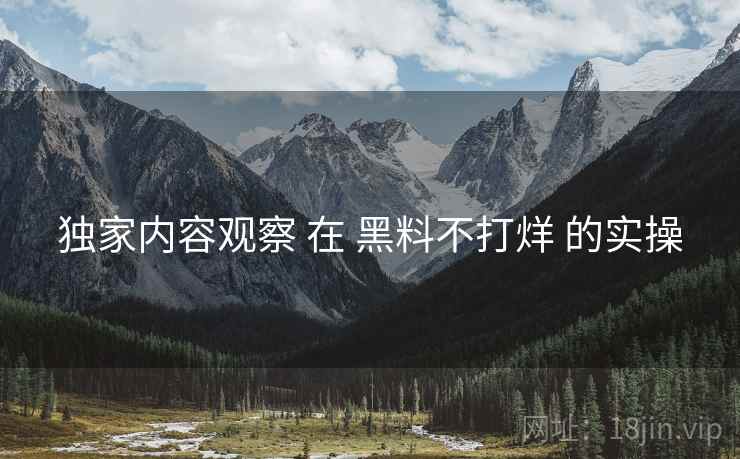 独家内容观察 在 黑料不打烊 的实操  第2张
