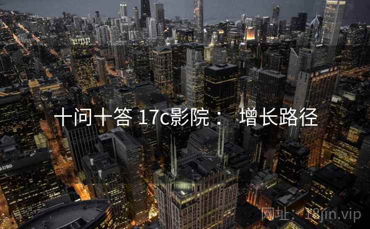 十问十答 17c影院 ： 增长路径  第1张
