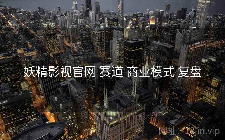 妖精影视官网 赛道 商业模式 复盘  第1张