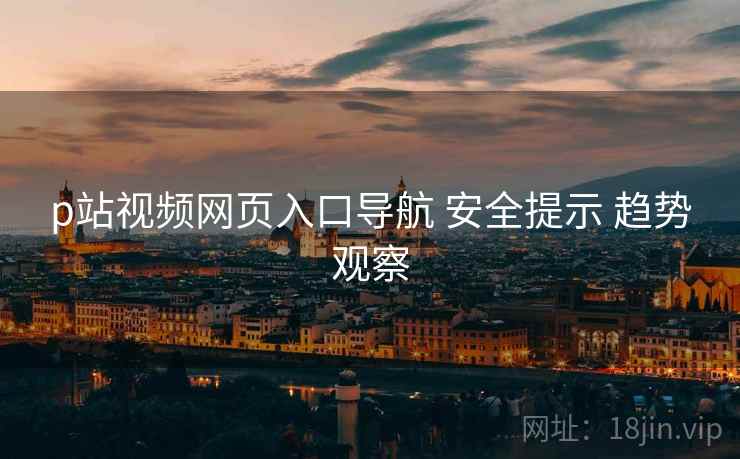 p站视频网页入口导航 安全提示 趋势观察  第1张