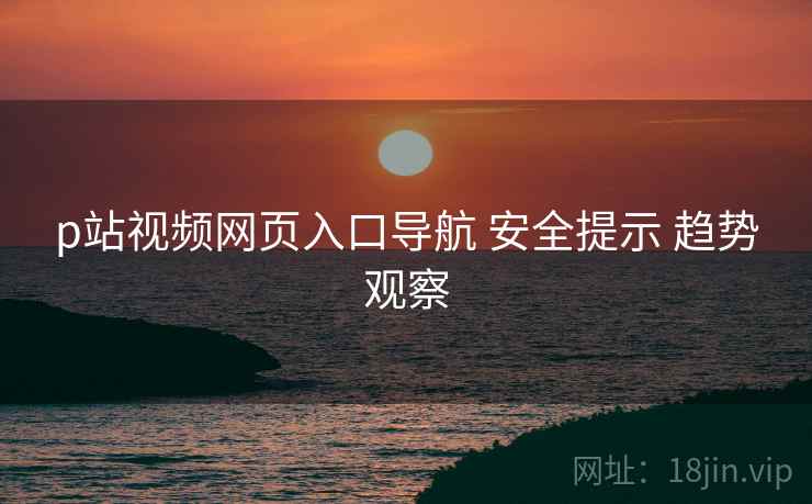 p站视频网页入口导航 安全提示 趋势观察  第2张