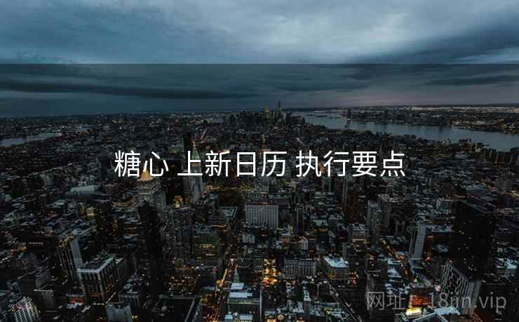 糖心 上新日历 执行要点  第1张