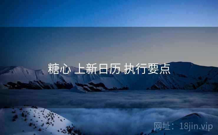 糖心 上新日历 执行要点  第2张