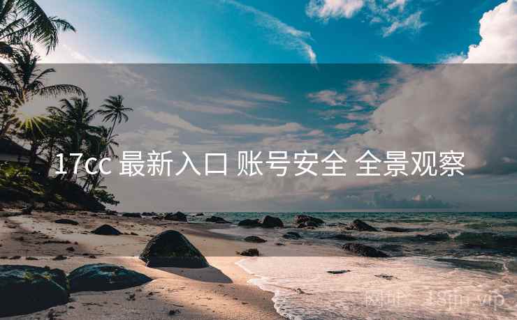 17cc 最新入口 账号安全 全景观察  第1张