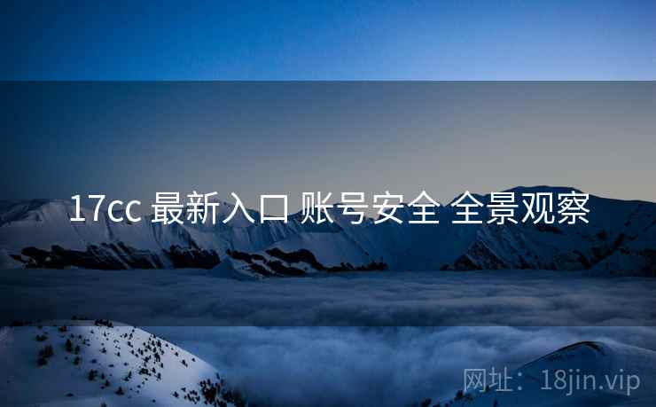 17cc 最新入口 账号安全 全景观察  第2张