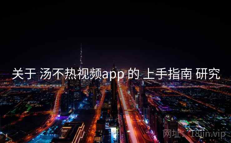 关于 汤不热视频app 的 上手指南 研究  第1张