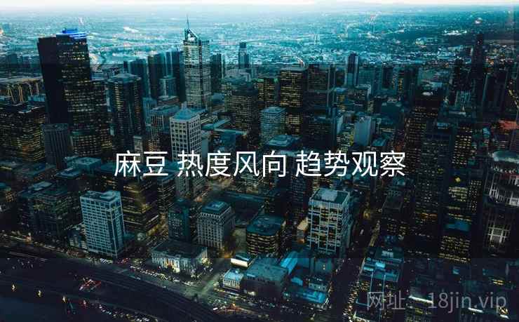 麻豆 热度风向 趋势观察  第2张