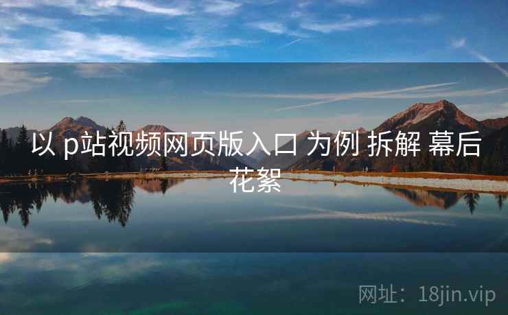 以 p站视频网页版入口 为例 拆解 幕后花絮  第2张