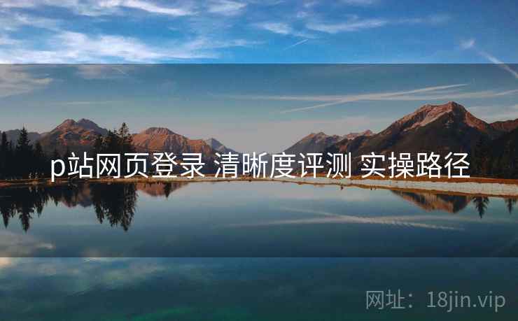 p站网页登录 清晰度评测 实操路径  第1张