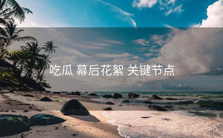 吃瓜 幕后花絮 关键节点  第2张