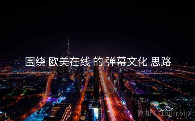 围绕 欧美在线 的 弹幕文化 思路  第1张
