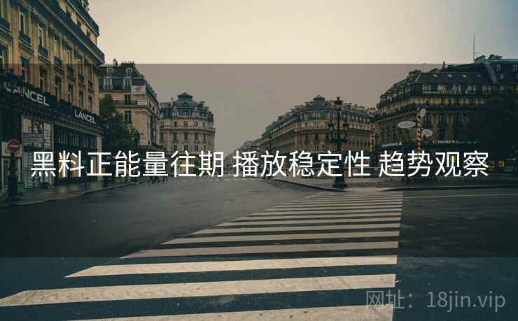 黑料正能量往期 播放稳定性 趋势观察  第1张