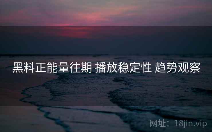 黑料正能量往期 播放稳定性 趋势观察  第2张