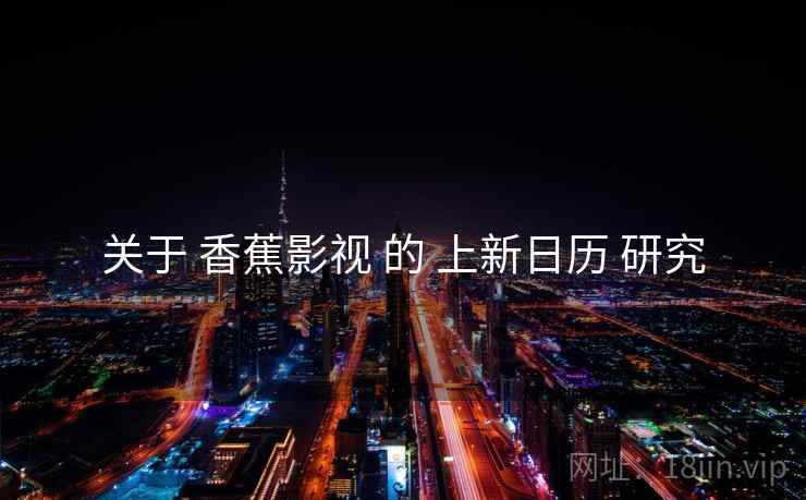 关于 香蕉影视 的 上新日历 研究  第2张
