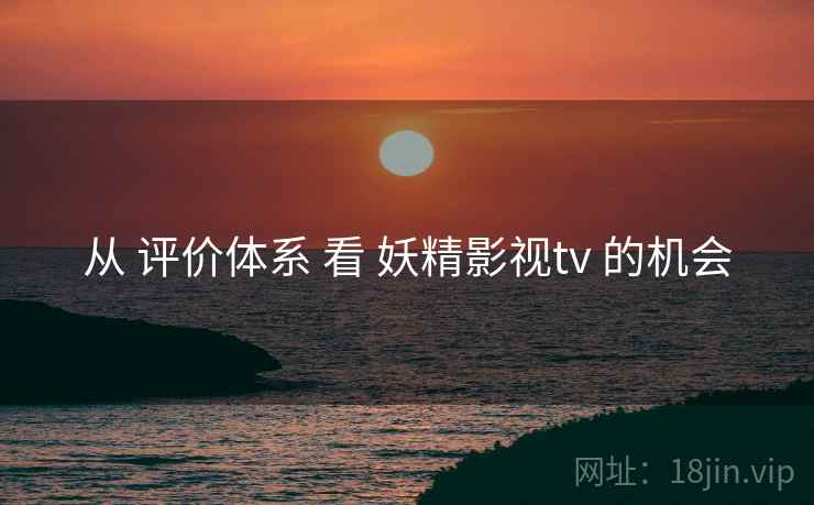 从 评价体系 看 妖精影视tv 的机会  第2张