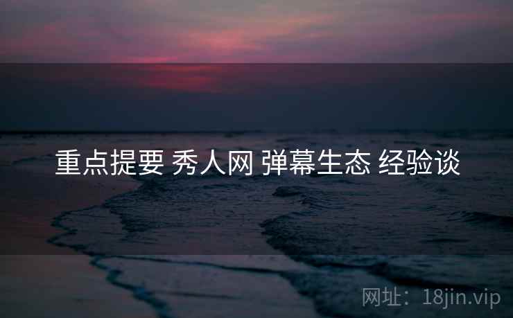 重点提要 秀人网 弹幕生态 经验谈  第2张