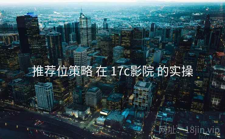 推荐位策略 在 17c影院 的实操  第2张
