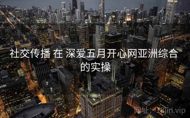社交传播 在 深爱五月开心网亚洲综合 的实操  第2张