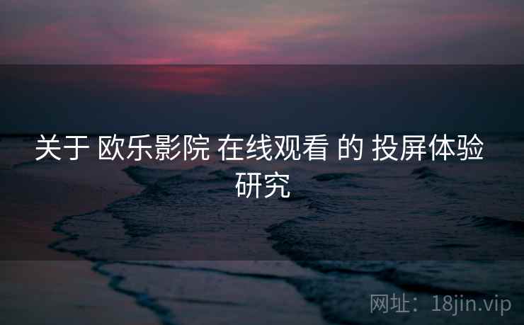 关于 欧乐影院 在线观看 的 投屏体验 研究  第2张