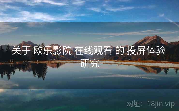 关于 欧乐影院 在线观看 的 投屏体验 研究  第1张