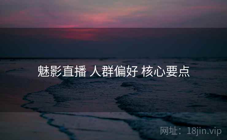 魅影直播 人群偏好 核心要点  第2张