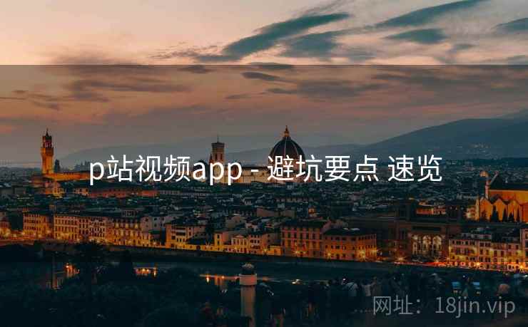 p站视频app - 避坑要点 速览  第1张