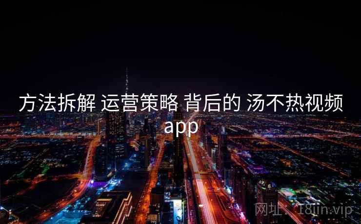 方法拆解 运营策略 背后的 汤不热视频app  第1张