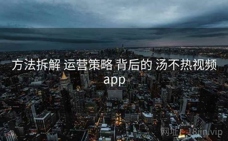 方法拆解 运营策略 背后的 汤不热视频app  第2张