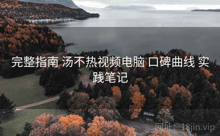 完整指南 汤不热视频电脑 口碑曲线 实践笔记  第1张