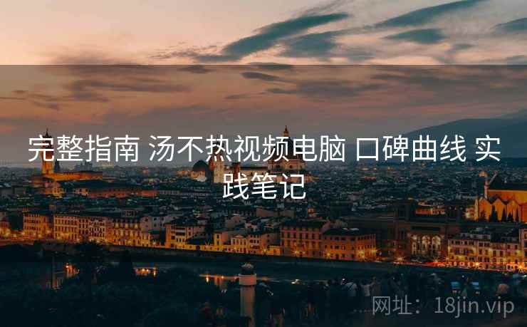 完整指南 汤不热视频电脑 口碑曲线 实践笔记  第2张