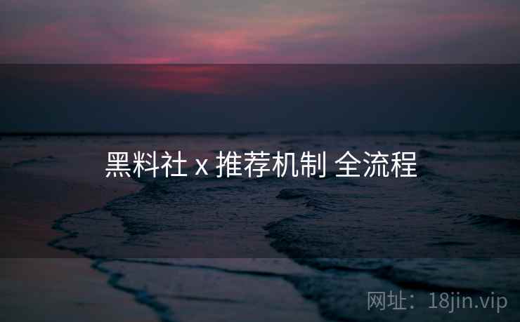 黑料社 x 推荐机制 全流程  第2张