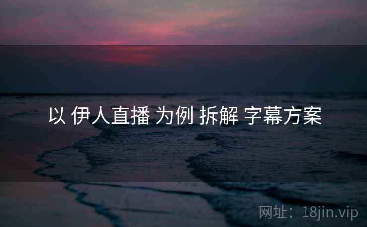 以 伊人直播 为例 拆解 字幕方案  第1张