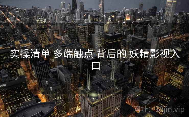 实操清单 多端触点 背后的 妖精影视入口  第1张