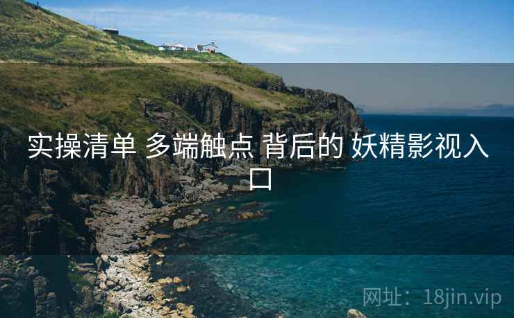 实操清单 多端触点 背后的 妖精影视入口  第2张