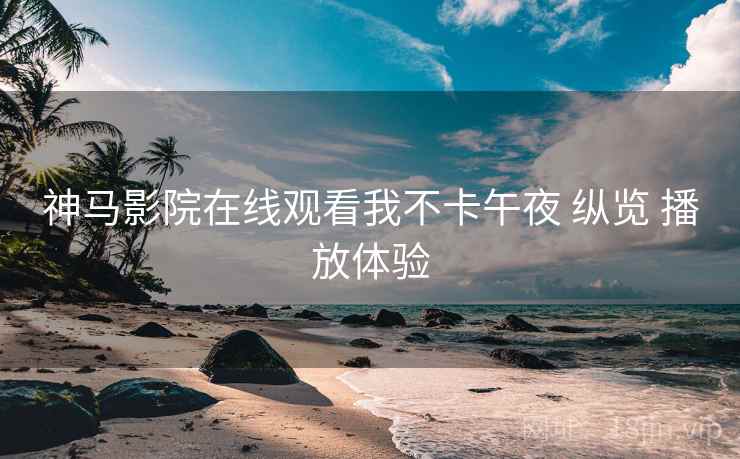 神马影院在线观看我不卡午夜 纵览 播放体验  第1张