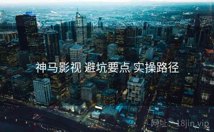 神马影视 避坑要点 实操路径  第1张
