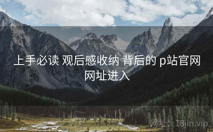 上手必读 观后感收纳 背后的 p站官网网址进入  第2张