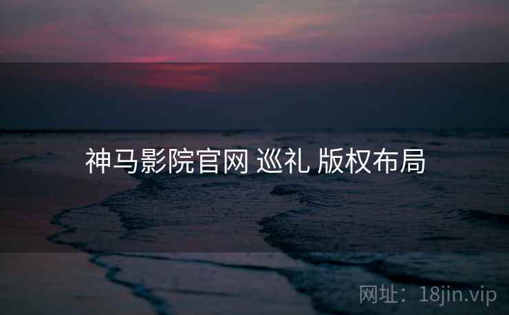 神马影院官网 巡礼 版权布局  第2张