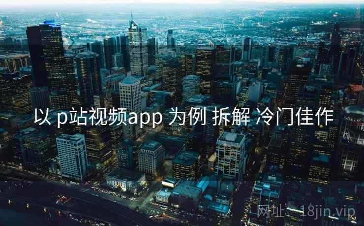 以 p站视频app 为例 拆解 冷门佳作  第2张
