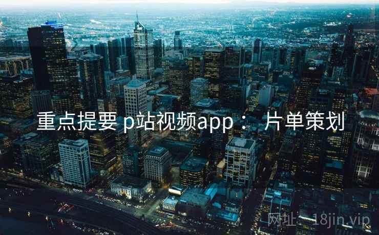 重点提要 p站视频app ： 片单策划  第1张
