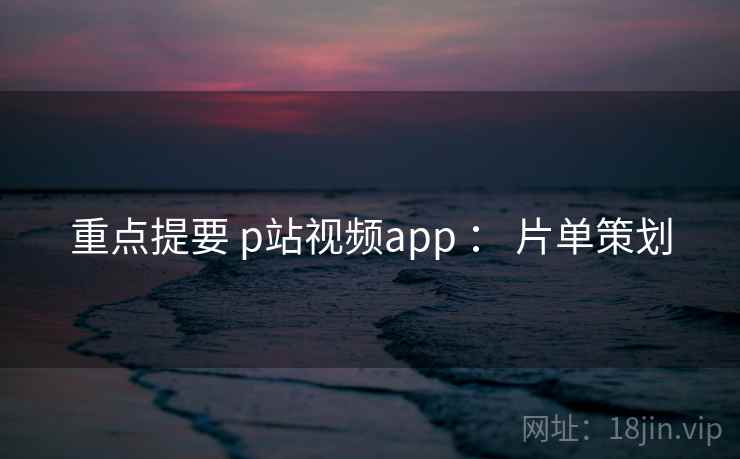 重点提要 p站视频app ： 片单策划  第2张